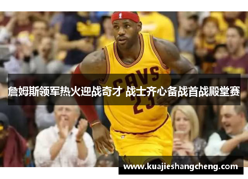 詹姆斯领军热火迎战奇才 战士齐心备战首战殿堂赛